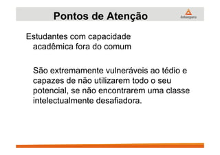 Estudantes com capacidade
acadêmica fora do comum
São extremamente vulneráveis ao tédio e
capazes de não utilizarem todo o seu
Pontos de Atenção
capazes de não utilizarem todo o seu
potencial, se não encontrarem uma classe
intelectualmente desafiadora.
 