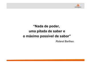 “Nada de poder,
uma pitada de saber euma pitada de saber e
o máximo possível de sabor”
Roland Barthes
 