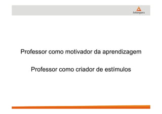 Professor como motivador da aprendizagem
Professor como criador de estímulos
 