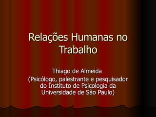 Relações Humanas no Trabalho Thiago de Almeida  (Psicólogo, palestrante e pesquisador do Instituto de Psicologia da Universidade de São Paulo) 