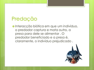 Predação
 Interacção biótica em que um indivíduo,
o predador captura e mata outro, a
presa para dele se alimentar . O
predador beneficiado e a presa é,
claramente, o indivíduo prejudicado .
 