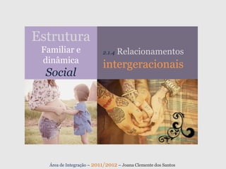 Estrutura
 Familiar e                2.1.4   Relacionamentos
 dinâmica
                           intergeracionais
  Social




   Área de Integração – 2011/2012 – Joana Clemente dos Santos
 