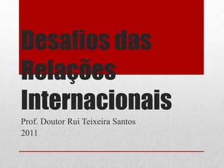 Desafios das
Relações
Internacionais
Prof. Doutor Rui Teixeira Santos
2011
 