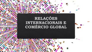 RELAÇÕES
INTERNACIONAIS E
COMÉRCIO GLOBAL
 