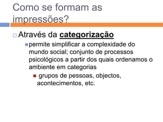 IMPRESSÕESA partir do primeiro contacto com alguém construimos uma imagem/ideia sobre essa pessoa a partir de algumas características, indícios que seleccionamos e consideramos mais significativos.Noções criadas espontaneamente a partir do contacto com as pessoas e que nos fornecem um quadro interpretativo para as julgarmos quanto às suas características principais e comportamento.