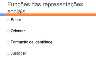 Conjunto de conceitos, proposições e explicações criado na vida quotidiana no decurso da comunicação interindividual. São o equivalente, na nossa sociedade, dos mitos e sistemas de crenças das sociedades tradicionais, podem ainda ser vistas como a versão contemporânea do senso comum.Representações sociais