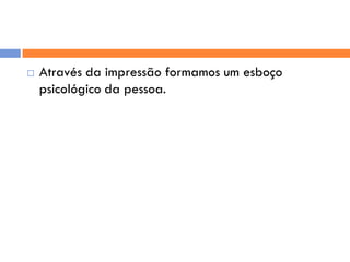    Através da impressão formamos um esboço
    psicológico da pessoa.
 