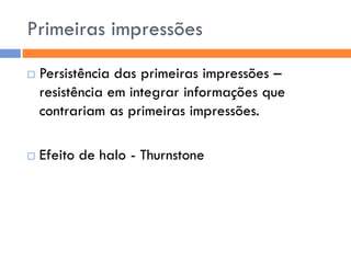 Primeiras impressões
   Persistência das primeiras impressões –
    resistência em integrar informações que
    contrariam as primeiras impressões.

   Efeito de halo - Thurnstone
 