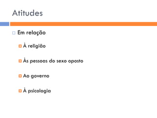 Atitudes
   Em relação

    À   religião

     Às   pessoas do sexo oposto

     Ao   governo

    À   psicologia
 