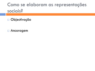 Como se elaboram as representações
sociais?
   Objectivação

   Ancoragem
 
