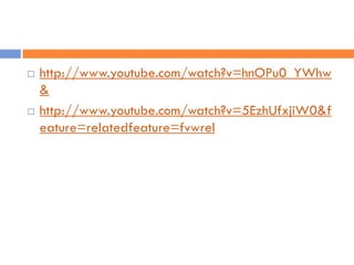    http://www.youtube.com/watch?v=hnOPu0_YWhw
    &
   http://www.youtube.com/watch?v=5EzhUfxjiW0&f
    eature=relatedfeature=fvwrel
 