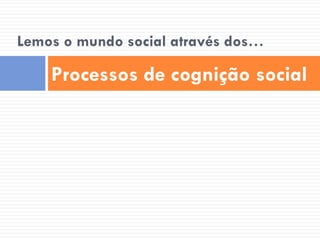Lemos o mundo social através dos…

    Processos de cognição social
 