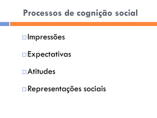 Processos de cognição social

   Impressões
   Expectativas
   Atitudes
   Representações sociais
 