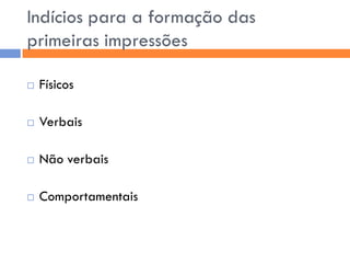 Indícios para a formação das
primeiras impressões

   Físicos

   Verbais

   Não verbais

   Comportamentais
 