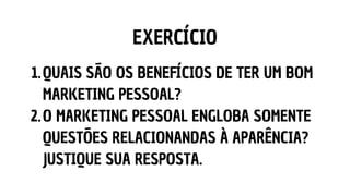 EXERCÍCIO
QUAIS SÃO OS BENEFÍCIOS DE TER UM BOM
MARKETING PESSOAL?
O MARKETING PESSOAL ENGLOBA SOMENTE
QUESTÕES RELACIONANDAS À APARÊNCIA?
JUSTIQUE SUA RESPOSTA.
1.
2.
 