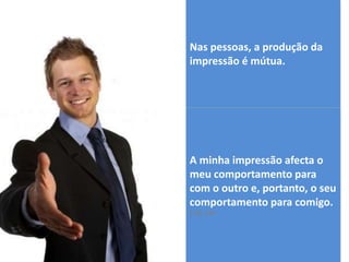 Nas pessoas, a produção da
impressão é mútua.
A minha impressão afecta o
meu comportamento para
com o outro e, portanto, o seu
comportamento para comigo.
T 45, 154
 