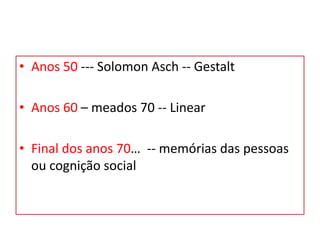 • Anos 50 --- Solomon Asch -- Gestalt
• Anos 60 – meados 70 -- Linear
• Final dos anos 70… -- memórias das pessoas
ou cognição social
 