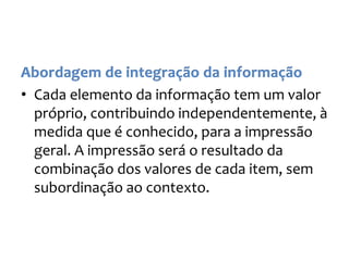• Cada elemento da informação tem um valor
próprio, contribuindo independentemente, à
medida que é conhecido, para a impressão
geral. A impressão será o resultado da
combinação dos valores de cada item, sem
subordinação ao contexto.
 