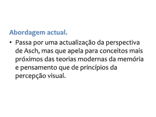 • Passa por uma actualização da perspectiva
de Asch, mas que apela para conceitos mais
próximos das teorias modernas da memória
e pensamento que de princípios da
percepção visual.
 