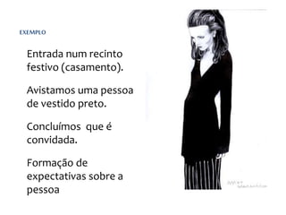 EXEMPLO
Entrada num recinto
festivo (casamento).
Avistamos uma pessoa
de vestido preto.
Concluímos que é
convidada.
Formação de
expectativas sobre a
pessoa
 