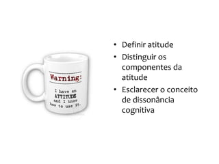 • Definir atitude
• Distinguir os
componentes da
atitude
• Esclarecer o conceito
de dissonância
cognitiva
 
