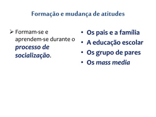 Formação emudança deatitudes
 Formam-se e
aprendem-se durante o
processo de
socialização.
• Os pais e a família
• A educação escolar
• Os grupo de pares
• Os mass media
 