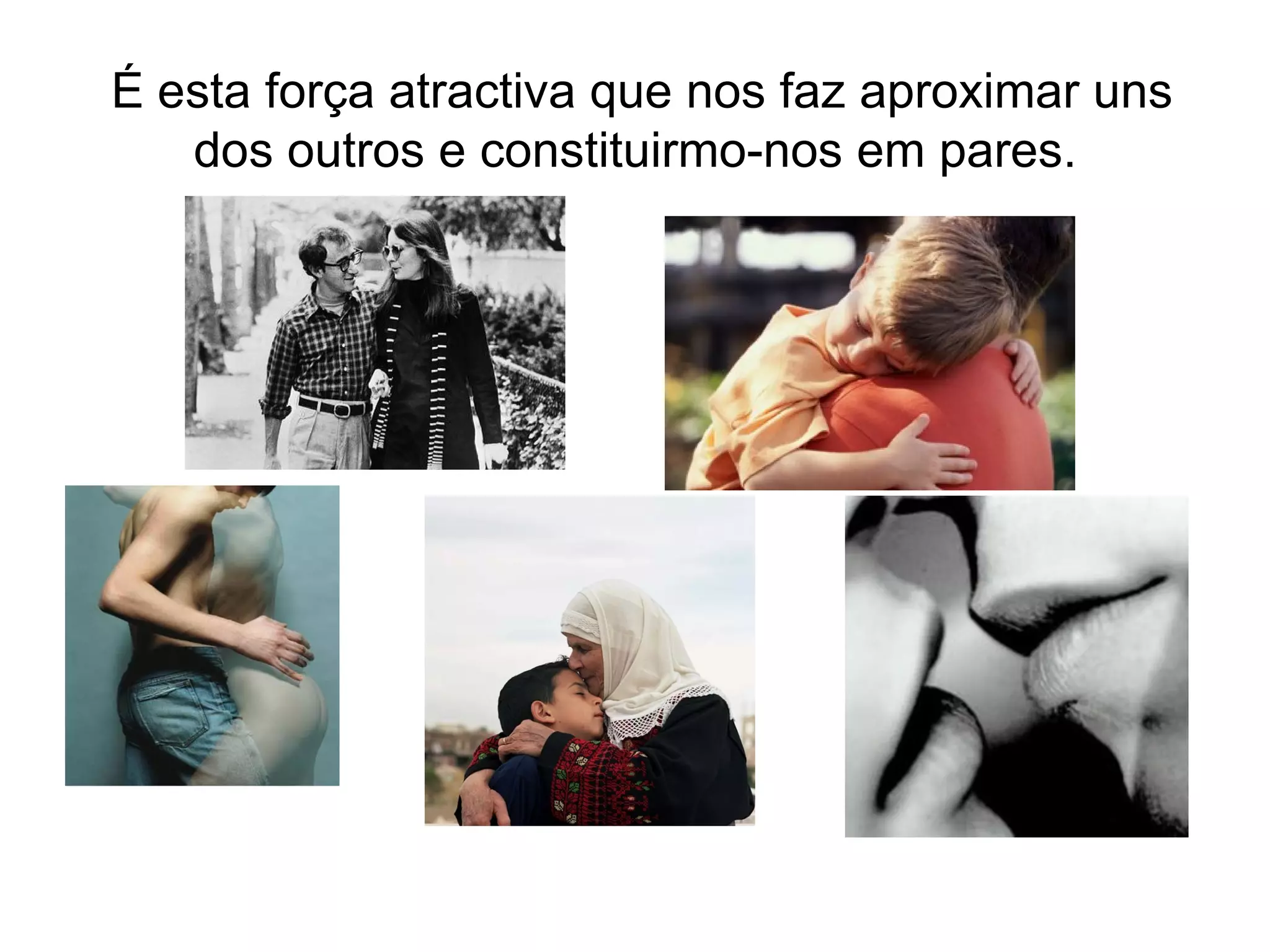 É esta força atractiva que nos faz aproximar uns dos outros e constituirmo-nos em pares. 