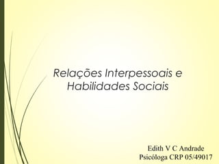 Relações Interpessoais e
Habilidades Sociais
Edith V C Andrade
Psicóloga CRP 05/49017
 