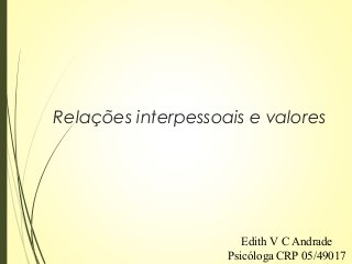 Relações interpessoais e valores
Edith V C Andrade
Psicóloga CRP 05/49017
 