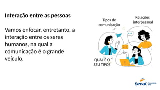 Interação entre as pessoas
Vamos enfocar, entretanto, a
interação entre os seres
humanos, na qual a
comunicação é o grande
veículo.
Tipos de
comunicação
QUAL É O
SEU TIPO?
Relações
interpessoal
 