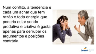 Num conflito, a tendência é
cada um achar que tem
razão e toda energia que
poderia estar sendo
produtiva e criativa é gasta
apenas para derrubar os
argumentos e posições
contrária.
 