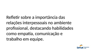 Refletir sobre a importância das
relações interpessoais no ambiente
profissional, destacando habilidades
como empatia, comunicação e
trabalho em equipe.
 