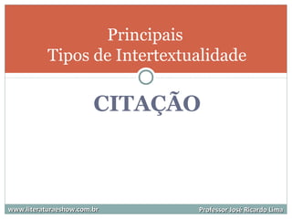 CITAÇÃO
www.literaturaeshow.com.brwww.literaturaeshow.com.br Professor José Ricardo LimaProfessor José Ricardo Lima
Principais
Tipos de Intertextualidade
 