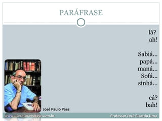 PARÁFRASE
www.literaturaeshow.com.brwww.literaturaeshow.com.br Professor José Ricardo LimaProfessor José Ricardo Lima
lá?
ah!
Sabiá...
papá...
maná...
Sofá...
sinhá...
cá?
bah!
José Paulo Paes
 