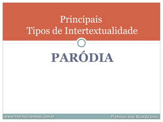 PARÓDIA
Principais
Tipos de Intertextualidade
www.literaturaeshow.com.brwww.literaturaeshow.com.br Professor José Ricardo LimaProfessor José Ricardo Lima
 