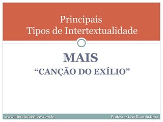MAIS
“CANÇÃO DO EXÍLIO”
Principais
Tipos de Intertextualidade
www.literaturaeshow.com.brwww.literaturaeshow.com.br Professor José Ricardo LimaProfessor José Ricardo Lima
 