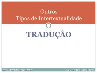 TRADUÇÃO
www.literaturaeshow.com.brwww.literaturaeshow.com.br Professor José Ricardo LimaProfessor José Ricardo Lima
Outros
Tipos de Intertextualidade
 