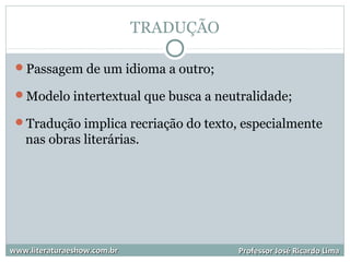 TRADUÇÃO
Passagem de um idioma a outro;
Modelo intertextual que busca a neutralidade;
Tradução implica recriação do texto, especialmente
nas obras literárias.
www.literaturaeshow.com.brwww.literaturaeshow.com.br Professor José Ricardo LimaProfessor José Ricardo Lima
 