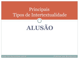 ALUSÃO
Principais
Tipos de Intertextualidade
www.literaturaeshow.com.brwww.literaturaeshow.com.br Professor José Ricardo LimaProfessor José Ricardo Lima
 