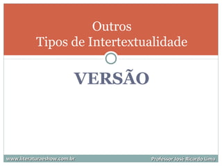 VERSÃO
www.literaturaeshow.com.brwww.literaturaeshow.com.br Professor José Ricardo LimaProfessor José Ricardo Lima
Outros
Tipos de Intertextualidade
 