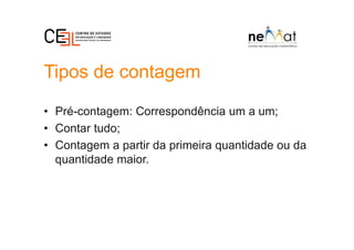 Tipos de contagem
• Pré-contagem: Correspondência um a um;
• Contar tudo;
• Contagem a partir da primeira quantidade ou da
quantidade maior.
 