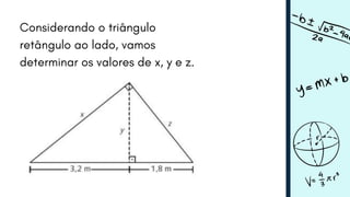 Considerando o triângulo
retângulo ao lado, vamos
determinar os valores de x, y e z.
 