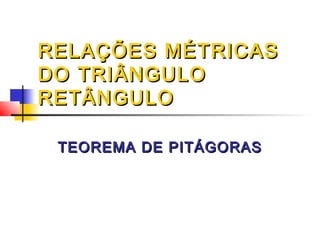 RELAÇÕES MÉTRICAS
DO TRIÂNGULO
RETÂNGULO

 TEOREMA DE PITÁGORAS
 