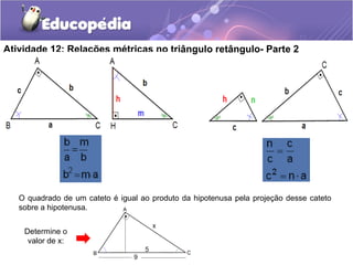 Atividade 12: Relações métricas no triângulo retângulo- Parte 2
O quadrado de um cateto é igual ao produto da hipotenusa pela projeção desse cateto
sobre a hipotenusa.
Determine o
valor de x:
 