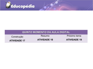 QUINTO MOMENTO DA AULA DIGITALQUINTO MOMENTO DA AULA DIGITAL
Construção
ATIVIDADE 17
Resumo
ATIVIDADE 18
Próximo tema
ATIVIDADE 19
 