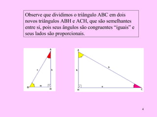 Observe que dividimos o triângulo ABC em dois novos triângulos ABH e ACH, que são semelhantes entre si, pois seus ângulos são congruentes “iguais” e seus lados são proporcionais. 