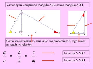 Vamos agora comparar o triângulo ABC com o triângulo ABH. Como são semelhantes, seus lados são proporcionais, logo temos as seguintes relações: Lados do  Δ ABC Lados do  Δ ABH 