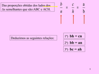 Das proporções obtidas dos lados dos  Δs semelhantes que são:ABC e ACH. Deduzimos as seguintes relações: 1ª)  bh = cn 2ª)  bb = an 3ª)  bc = ah 