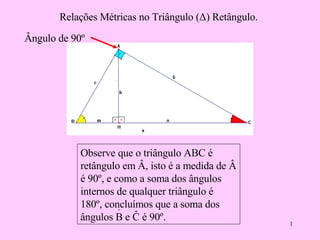 Relações Métricas no Triângulo ( Δ) Retângulo. Observe que o triângulo ABC é retângulo em  Â, isto é a medida de Â é 90º, e como a soma dos ângulos internos de qualquer triângulo é 180º, concluímos que a soma dos ângulos B e Ĉ é 90º. ˆ Ângulo de 90º 