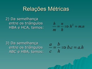 Relações Métricas 2) Da semelhança entre os triângulos HBA e HCA, temos:  3) Da semelhança entre os triângulos ABC e HBA, temos:  